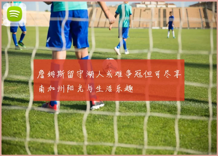 詹姆斯留守湖人或难争冠但可尽享南加州阳光与生活乐趣