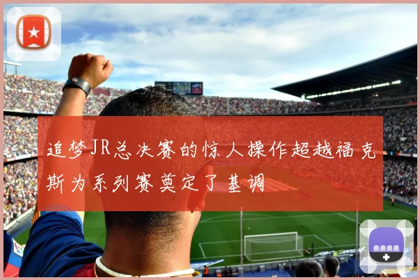 追梦JR总决赛的惊人操作超越福克斯为系列赛奠定了基调