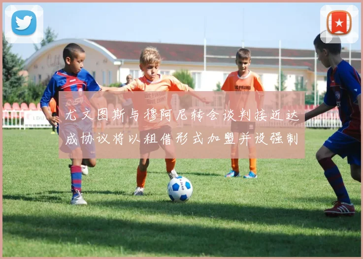 尤文图斯与穆阿尼转会谈判接近达成协议将以租借形式加盟并设强制买断条款