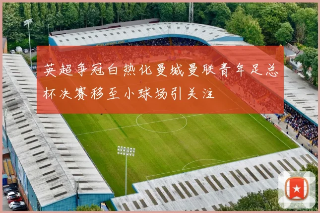 英超争冠白热化曼城曼联青年足总杯决赛移至小球场引关注