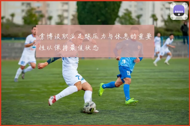 索博谈职业足球压力与休息的重要性以保持最佳状态