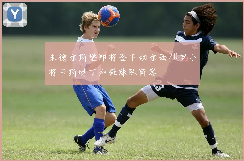 米德尔斯堡即将签下切尔西20岁小将卡斯特丁加强球队阵容