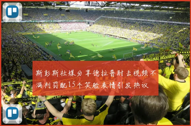 斯彭斯社媒分享德拉普肘击视频不满判罚配15个笑脸表情引发热议