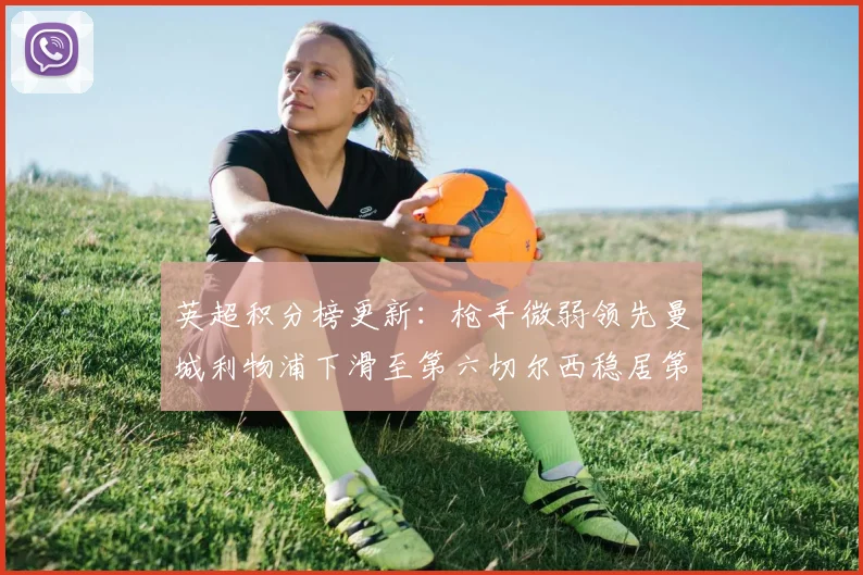 英超积分榜更新：枪手微弱领先曼城利物浦下滑至第六切尔西稳居第十