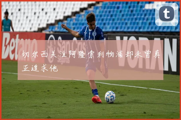 切尔西关注阿隆索利物浦却未曾真正追求他