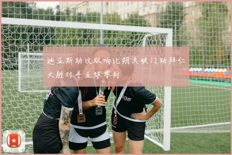 迪亚斯助攻双响比朔夫破门助拜仁大胜对手五球零封