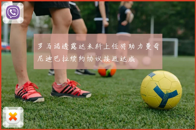 罗马诺透露达米科上任将助力曼奇尼迪巴拉续约协议接近达成