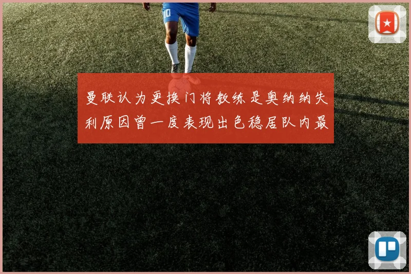 曼联认为更换门将教练是奥纳纳失利原因曾一度表现出色稳居队内最佳