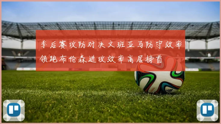 季后赛攻防对决文班亚马防守效率领跑布伦森进攻效率高居榜首