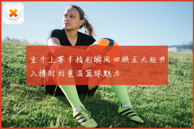 金牛上赛季精彩瞬间回顾五大经典入樽时刻重温篮球魅力