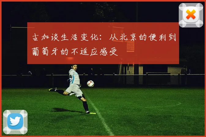 古加谈生活变化：从北京的便利到葡萄牙的不适应感受