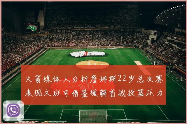 火箭媒体人分析詹姆斯22岁总决赛表现文班可借鉴缓解首战投篮压力