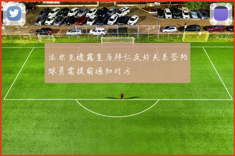 法尔克透露皇马拜仁友好关系签约球员需提前通知对方