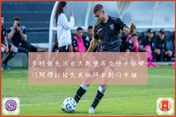 多特领先沃尔夫斯堡布兰特头球破门阿穆拉错失良机拜尔射门中框