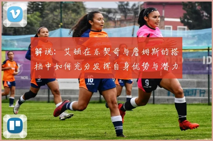 解说：艾顿在东契奇与詹姆斯的搭档中如何充分发挥自身优势与潜力