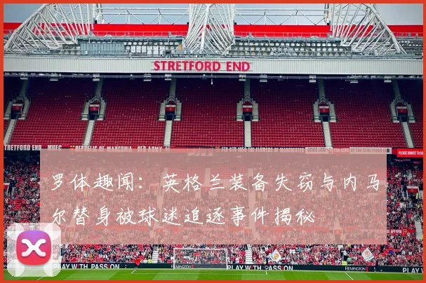 罗体趣闻：英格兰装备失窃与内马尔替身被球迷追逐事件揭秘
