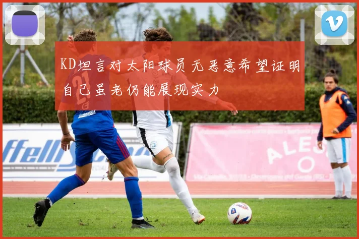 KD坦言对太阳球员无恶意希望证明自己虽老仍能展现实力