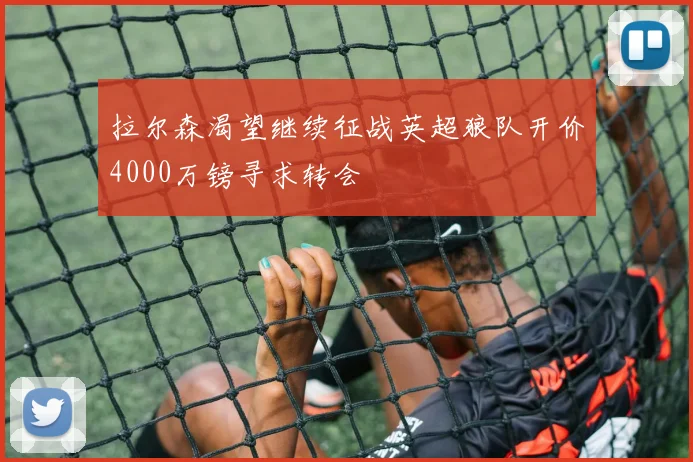 拉尔森渴望继续征战英超狼队开价4000万镑寻求转会