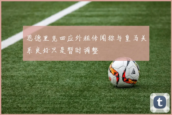 恩德里克回应外租传闻称与皇马关系良好只是暂时调整